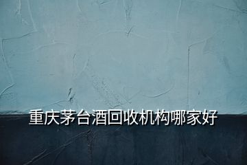 重慶茅臺酒回收機構哪家好