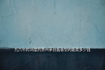 九六年的38度的貴州茅臺(tái)醬香型的能賣多少錢