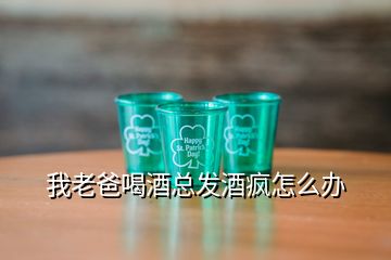 我老爸喝酒總發酒瘋怎么辦