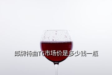 郎牌特曲T6市場價是多少錢一瓶