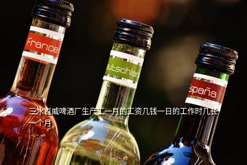 三水百威啤酒廠生產工一月的工資幾錢一日的工作時幾長一個月