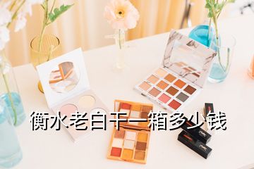 衡水老白干一箱多少錢(qián)