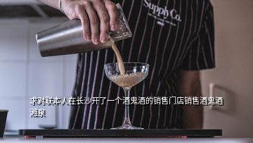 求對聯本人在長沙開了一個酒鬼酒的銷售門店銷售酒鬼酒湘泉