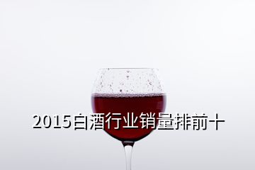 2015白酒行業銷量排前十