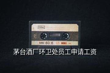 茅臺(tái)酒廠環(huán)衛(wèi)處員工申請(qǐng)工資