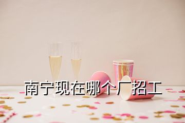 南寧現在哪個廠招工