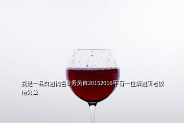 我是一名白酒銷售業務員自20152016年有一位煙酒店老板拖欠公
