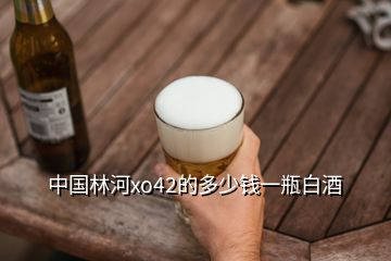 中國(guó)林河xo42的多少錢(qián)一瓶白酒