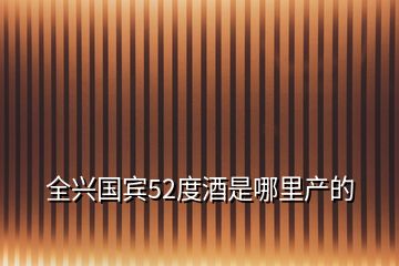 全興國賓52度酒是哪里產的