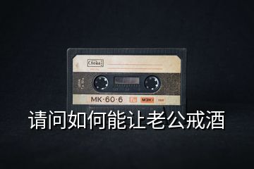 請問如何能讓老公戒酒