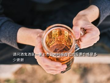 請問酒鬼酒是一家上市公司嗎現在它的股票價格是多少謝謝