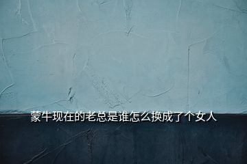蒙牛現(xiàn)在的老總是誰怎么換成了個(gè)女人