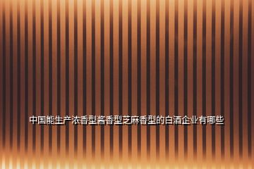 中國能生產濃香型醬香型芝麻香型的白酒企業有哪些