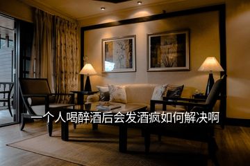 一個人喝醉酒后會發酒瘋如何解決啊