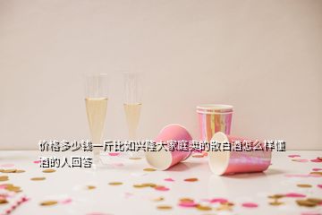 價格多少錢一斤比如興隆大家庭賣的散白酒怎么樣懂酒的人回答