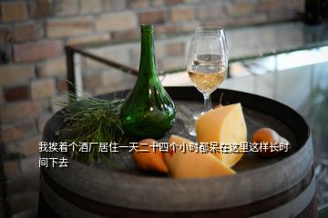我挨著個酒廠居住一天二十四個小時都呆在這里這樣長時間下去
