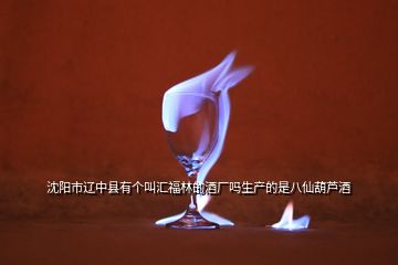 沈陽市遼中縣有個叫匯福林的酒廠嗎生產的是八仙葫蘆酒