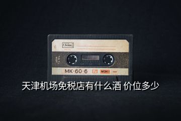 天津機場免稅店有什么酒 價位多少
