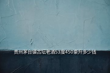 貴州茅臺鎮古壇老酒53度450豪升多少錢