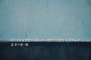 鄂爾多斯蒙酒酒業有限公司 42度的冬蟲夏草 天賦神品 妙品 多少錢一瓶