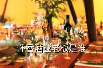 懷香酒業老板是誰