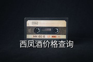 西鳳酒價格查詢
