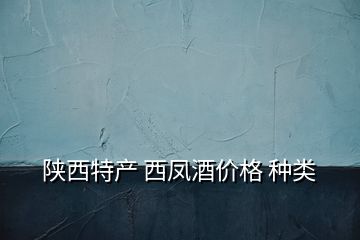 陜西特產 西鳳酒價格 種類