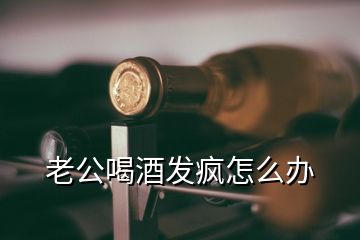 老公喝酒發瘋怎么辦