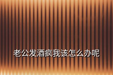 老公發酒瘋我該怎么辦呢