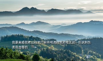 我要離婚我老公經常打麻將喝酒經常對哦無說一些諷刺傷害我自尊的