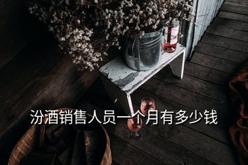 汾酒銷售人員一個月有多少錢