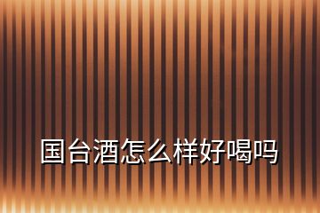 國(guó)臺(tái)酒怎么樣好喝嗎