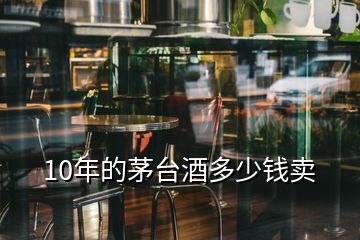 10年的茅臺(tái)酒多少錢賣