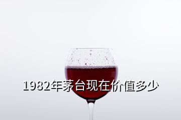 1982年茅臺現在價值多少
