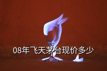 08年飛天茅臺現價多少