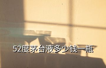 52度茅臺液多少錢一瓶