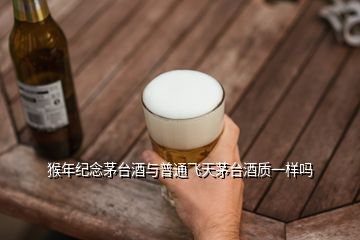 猴年紀念茅臺酒與普通飛天茅臺酒質一樣嗎