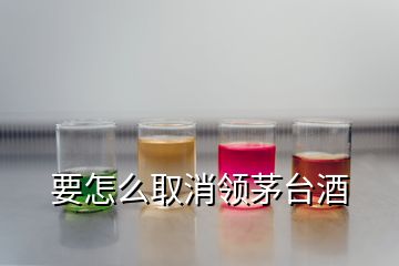 要怎么取消領茅臺酒