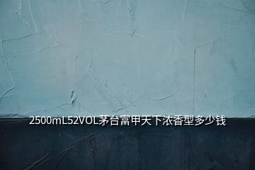 2500mL52VOL茅臺(tái)富甲天下濃香型多少錢(qián)