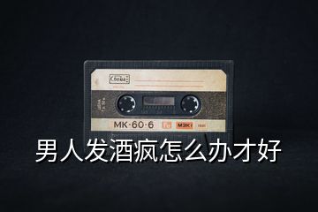 男人發酒瘋怎么辦才好