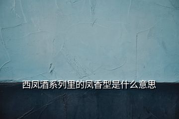 西鳳酒系列里的鳳香型是什么意思