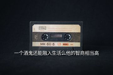 一個酒鬼還能融入生活么他的智商相當高
