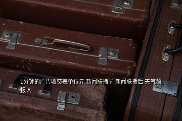 1分鐘的廣告收費表單位元 新聞聯播前 新聞聯播后 天氣預報 A