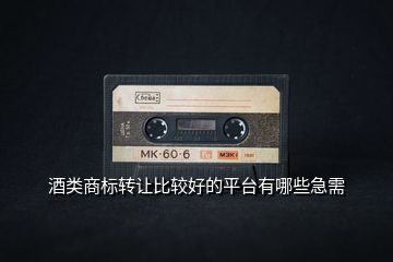 酒類商標轉讓比較好的平臺有哪些急需