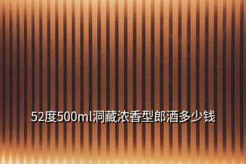 52度500ml洞藏濃香型郎酒多少錢