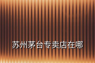 蘇州茅臺(tái)專賣店在哪