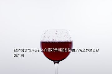 結婚婚宴擺酒買什么白酒好貴州醬香型白酒怎么樣適合結婚用嗎