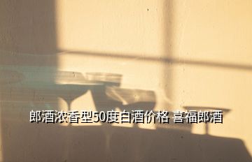 郎酒濃香型50度白酒價格 喜福郎酒