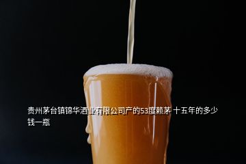 貴州茅臺鎮錦華酒業有限公司產的53度賴茅 十五年的多少錢一瓶
