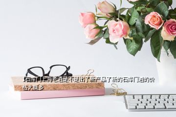 1石庫門上海老酒是不是出了新產品了新的石庫門酒的價格大概多